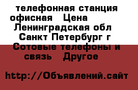 телефонная станция офисная › Цена ­ 4 500 - Ленинградская обл., Санкт-Петербург г. Сотовые телефоны и связь » Другое   